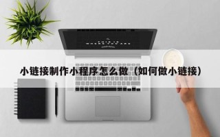 商丘小链接制作小程序怎么做（如何做小链接）