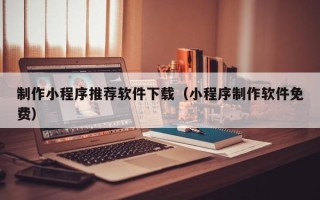 商丘制作小程序推荐软件下载（小程序制作软件免费）