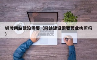 商丘铜陵网站建设需要（网站建设需要营业执照吗）