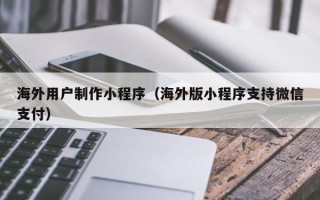 商丘海外用户制作小程序（海外版小程序支持微信支付）