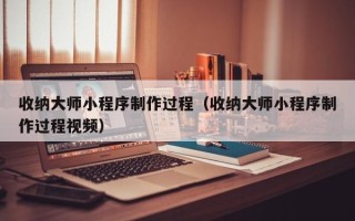 商丘收纳大师小程序制作过程（收纳大师小程序制作过程视频）