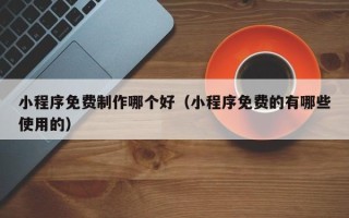 商丘小程序免费制作哪个好（小程序免费的有哪些使用的）