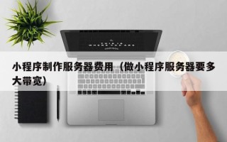 商丘小程序制作服务器费用（做小程序服务器要多大带宽）