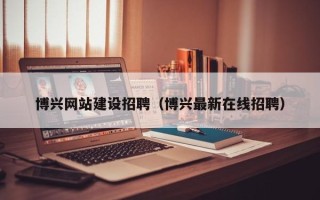 商丘博兴网站建设招聘（博兴最新在线招聘）