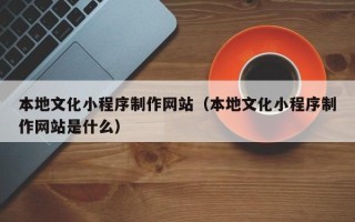 商丘本地文化小程序制作网站（本地文化小程序制作网站是什么）