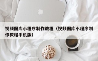 商丘视频图库小程序制作教程（视频图库小程序制作教程手机版）