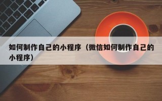 商丘如何制作自己的小程序（微信如何制作自己的小程序）
