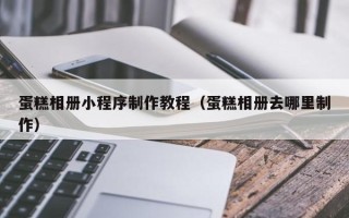 商丘蛋糕相册小程序制作教程（蛋糕相册去哪里制作）